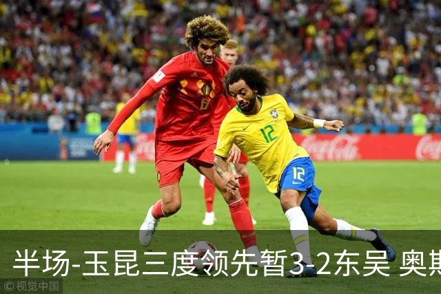 半场-玉昆三度领先暂3-2东吴 奥斯卡点射双响费尔南多破门+造点