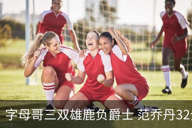 字母哥三双雄鹿负爵士 范乔丹32分热火克火箭