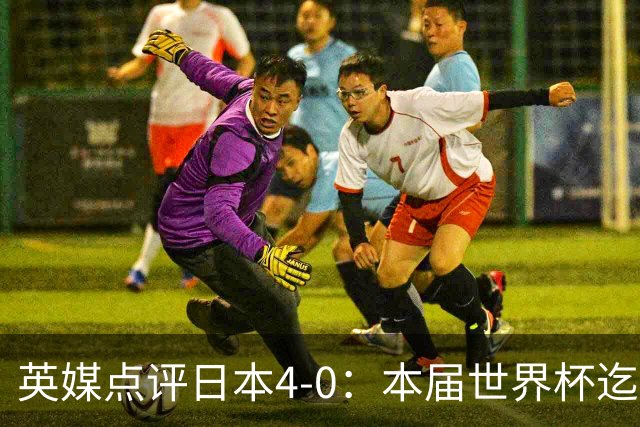 英媒点评日本4-0：本届世界杯迄今为止最一边倒的比赛之一